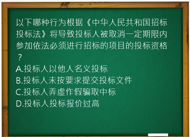 以下哪种行为根据《中华人民共和国招标投标法》将导致投标人被取消一定期限内参加依法必须进行招标的项目的投标资格？