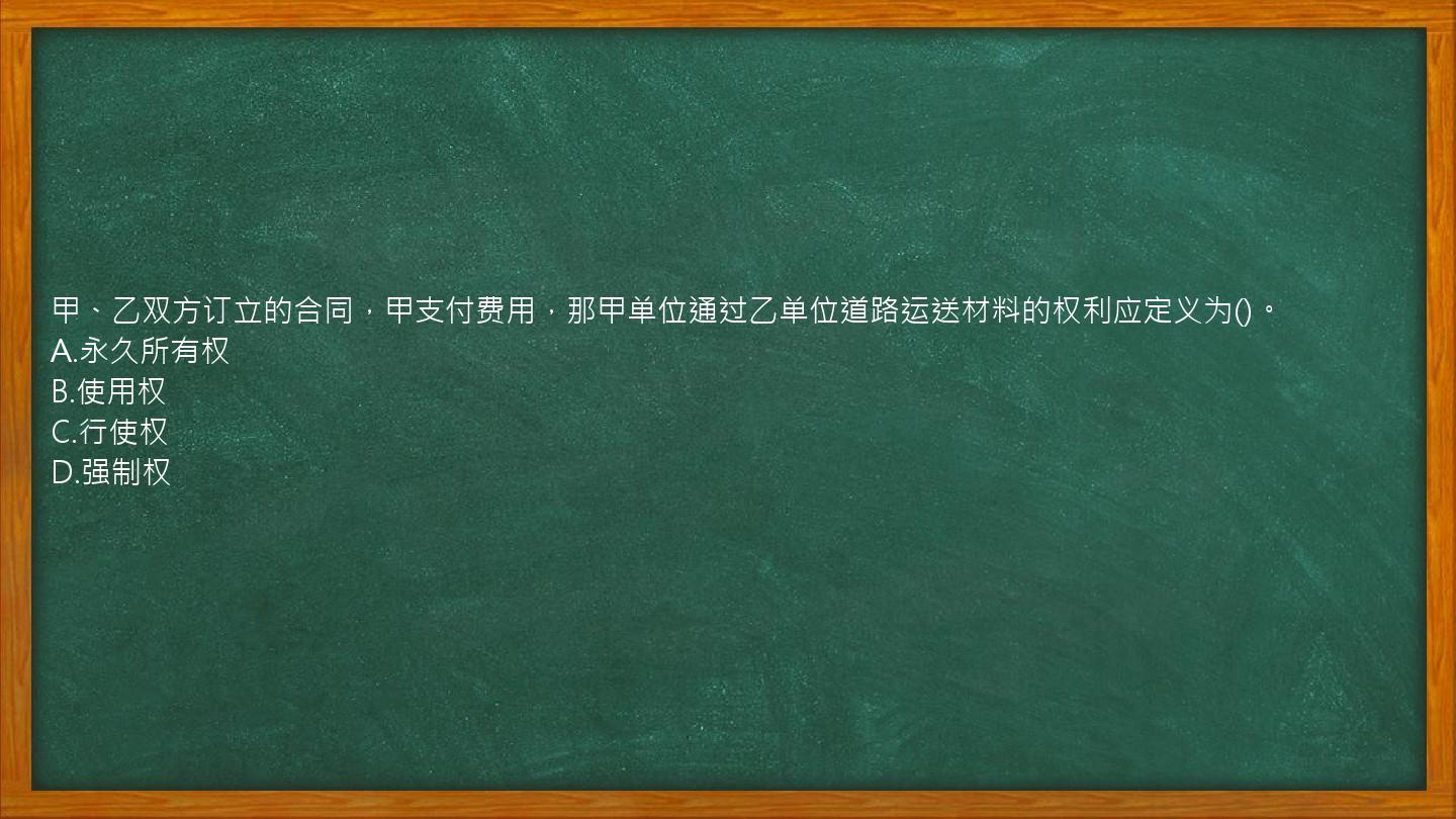 甲、乙双方订立的合同，甲支付费用，那甲单位通过乙单位道路运送材料的权利应定义为()。