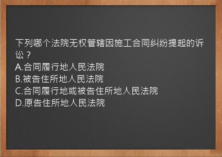 下列哪个法院无权管辖因施工合同纠纷提起的诉讼？