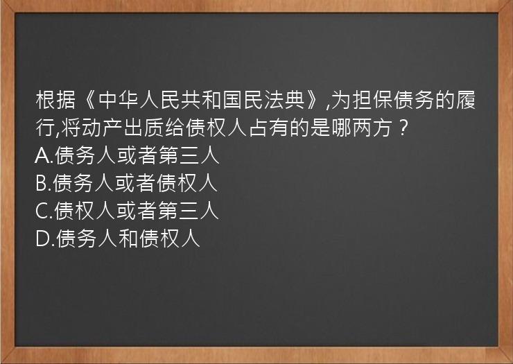 根据《中华人民共和国民法典》,为担保债务的履行,将动产出质给债权人占有的是哪两方？