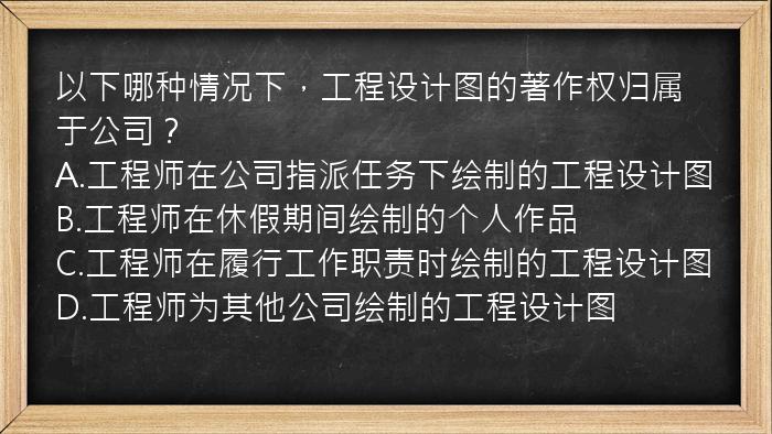 以下哪种情况下，工程设计图的著作权归属于公司？