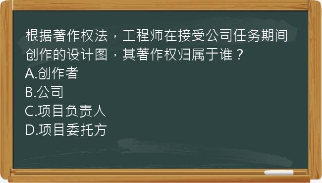 根据著作权法，工程师在接受公司任务期间创作的设计图，其著作权归属于谁？