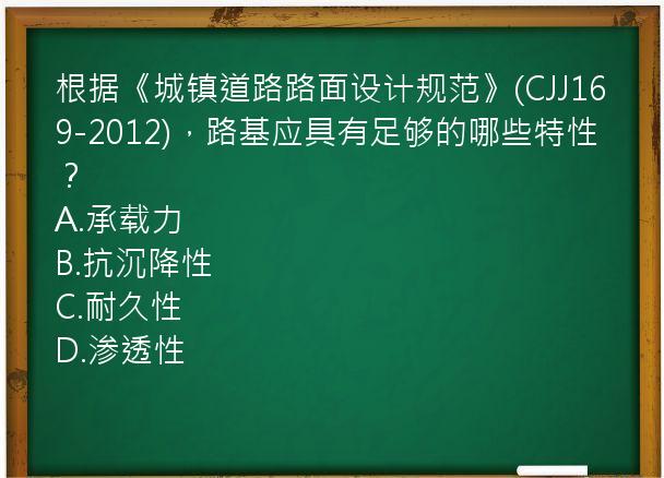 根据《城镇道路路面设计规范》(CJJ169-2012)，路基应具有足够的哪些特性？