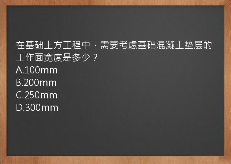 在基础土方工程中，需要考虑基础混凝土垫层的工作面宽度是多少？