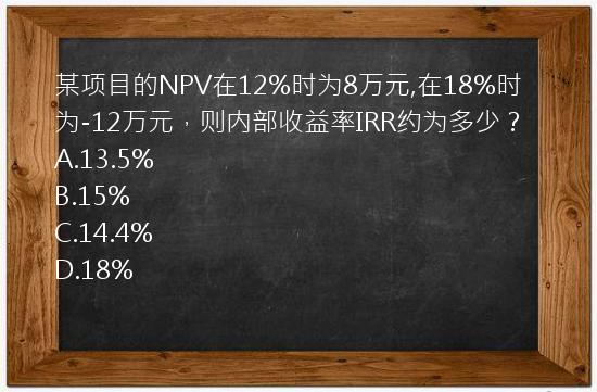 某项目的NPV在12%时为8万元,在18%时为-12万元，则内部收益率IRR约为多少？