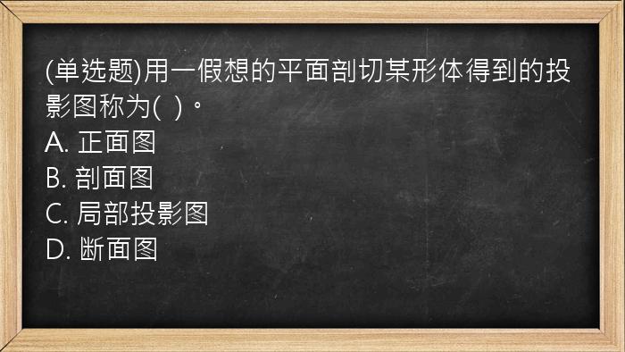 (单选题)用一假想的平面剖切某形体得到的投影图称为(