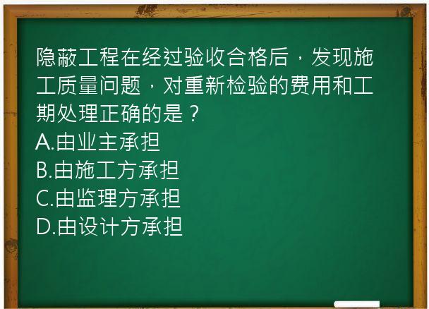 隐蔽工程在经过验收合格后，发现施工质量问题，对重新检验的费用和工期处理正确的是？