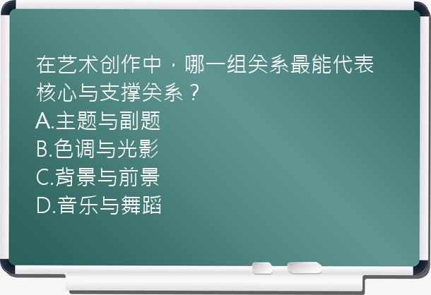 在艺术创作中，哪一组关系最能代表核心与支撑关系？