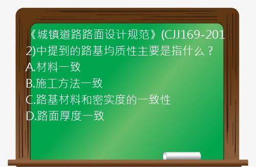 《城镇道路路面设计规范》(CJJ169-2012)中提到的路基均质性主要是指什么？