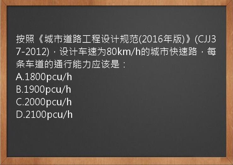 按照《城市道路工程设计规范(2016年版)》(CJJ37-2012)，设计车速为80km/h的城市快速路，每条车道的通行能力应该是：