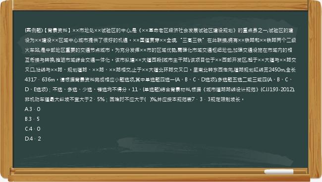 (案例题)【背景资料】××市地处××试验区的中心,是《××革命老区经济社会发展试验区建设规划》的重点县之一,试验区的建设为××建设××区域中心城市提供了很好的机遇。××国道贯穿××全境,“三高三铁”在此联接,拥有××铁路和××铁路两个二级火车站,是中部地区重要的交通节点城市。为充分发挥××市的区域优势,需强化市域交通枢纽地位,加强交通设施在市域内的相互衔接与转换,推进市域综合交通一体化。该市拟建××大道西段(城市主干路),该项目位于××西部开发区,起于××大道与××路交叉口,沿线与××路、规划道路、××路、××路相交,止于××大道北环路交叉口。呈南北转东西走向,道路规划红线宽2450m,全长4317．636m。请根据背景资料完成相应小题选项,其中单选题四选一(A、B、C、D选项),多选题五选二或三或四(A、B、C、D、E选项)；不选、多选、少选、错选均不得分。11、(单选题)结合背景材料,根据《城市道路路线设计规范》(CJJ193-2012),非机动车道最大纵坡不宜大于2．5%；困难时不应大于(