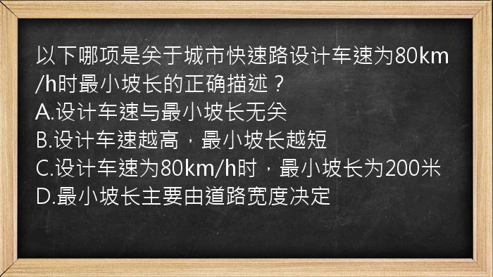 以下哪项是关于城市快速路设计车速为80km/h时最小坡长的正确描述？