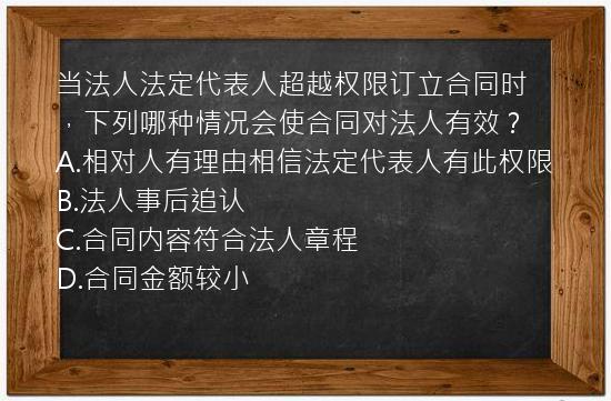 当法人法定代表人超越权限订立合同时，下列哪种情况会使合同对法人有效？