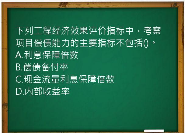 下列工程经济效果评价指标中，考察项目偿债能力的主要指标不包括()。