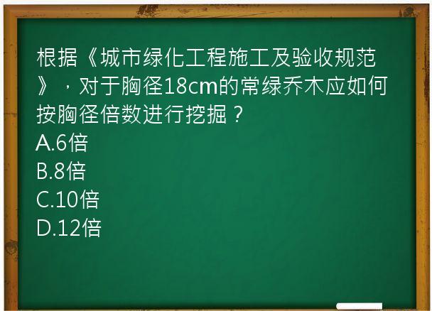 根据《城市绿化工程施工及验收规范》，对于胸径18cm的常绿乔木应如何按胸径倍数进行挖掘？