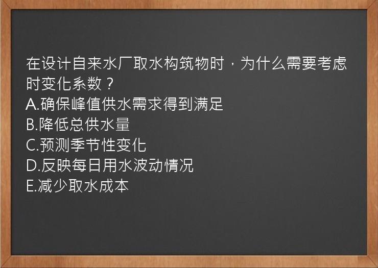 在设计自来水厂取水构筑物时，为什么需要考虑时变化系数？