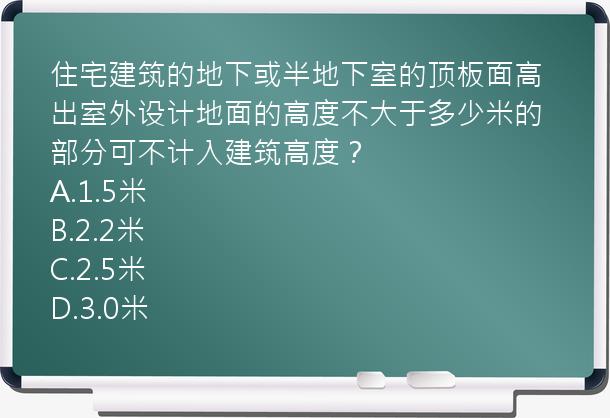 住宅建筑的地下或半地下室的顶板面高出室外设计地面的高度不大于多少米的部分可不计入建筑高度？