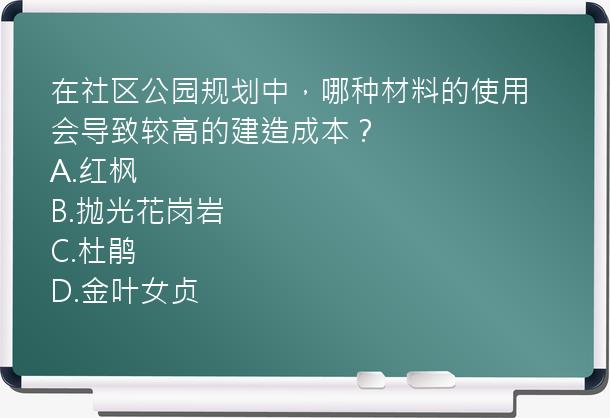 在社区公园规划中，哪种材料的使用会导致较高的建造成本？