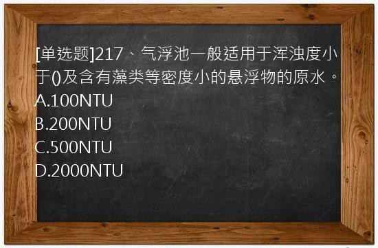 [单选题]217、气浮池一般适用于浑浊度小于()及含有藻类等密度小的悬浮物的原水。