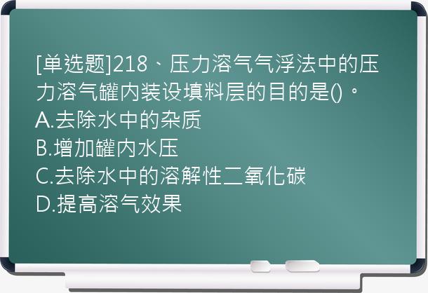 [单选题]218、压力溶气气浮法中的压力溶气罐内装设填料层的目的是()。