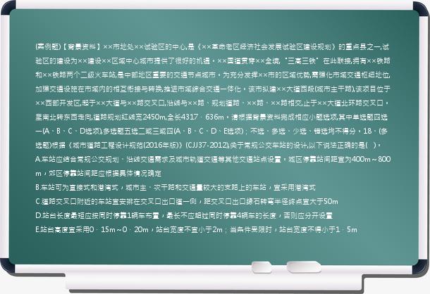 (案例题)【背景资料】××市地处××试验区的中心,是《××革命老区经济社会发展试验区建设规划》的重点县之一,试验区的建设为××建设××区域中心城市提供了很好的机遇。××国道贯穿××全境,“三高三铁”在此联接,拥有××铁路和××铁路两个二级火车站,是中部地区重要的交通节点城市。为充分发挥××市的区域优势,需强化市域交通枢纽地位,加强交通设施在市域内的相互衔接与转换,推进市域综合交通一体化。该市拟建××大道西段(城市主干路),该项目位于××西部开发区,起于××大道与××路交叉口,沿线与××路、规划道路、××路、××路相交,止于××大道北环路交叉口。呈南北转东西走向,道路规划红线宽2450m,全长4317．636m。请根据背景资料完成相应小题选项,其中单选题四选一(A、B、C、D选项),多选题五选二或三或四(A、B、C、D、E选项)；不选、多选、少选、错选均不得分。18、(多选题)根据《城市道路工程设计规范(2016年版)》(CJJ37-2012),关于常规公交车站的设计,以下说法正确的是(