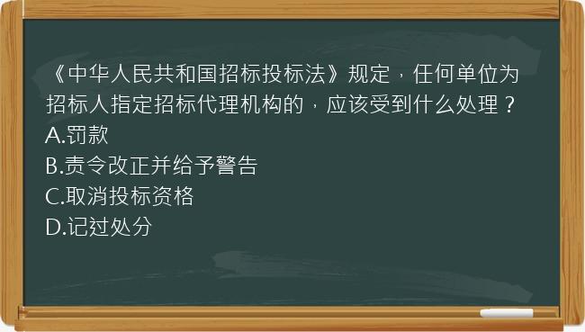 《中华人民共和国招标投标法》规定，任何单位为招标人指定招标代理机构的，应该受到什么处理？