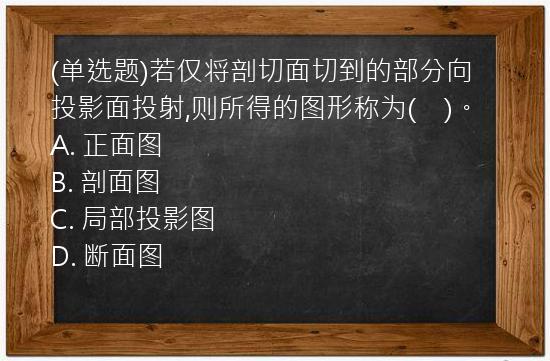 (单选题)若仅将剖切面切到的部分向投影面投射,则所得的图形称为(