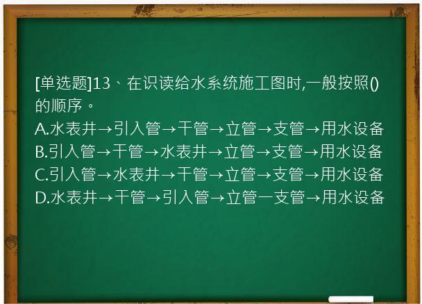 [单选题]13、在识读给水系统施工图时,一般按照()的顺序。