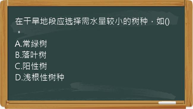 在干旱地段应选择需水量较小的树种，如()。