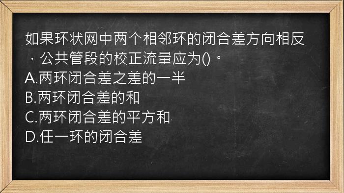 如果环状网中两个相邻环的闭合差方向相反，公共管段的校正流量应为()。