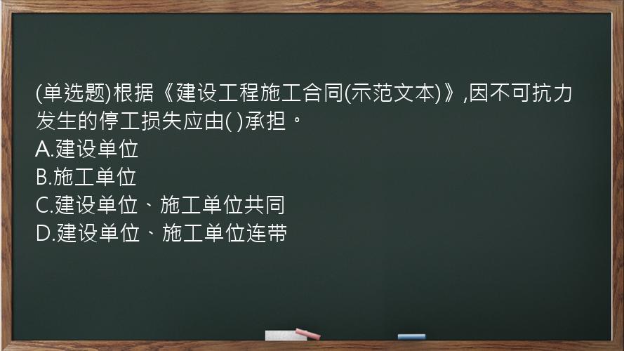 (单选题)根据《建设工程施工合同(示范文本)》,因不可抗力发生的停工损失应由(