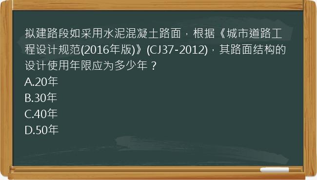 拟建路段如采用水泥混凝土路面，根据《城市道路工程设计规范(2016年版)》(CJ37-2012)，其路面结构的设计使用年限应为多少年？