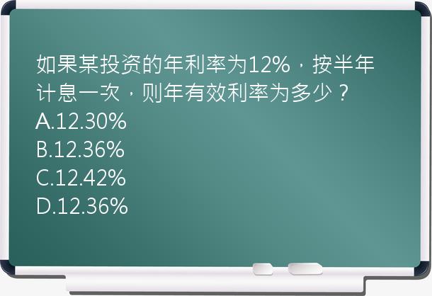 如果某投资的年利率为12%，按半年计息一次，则年有效利率为多少？