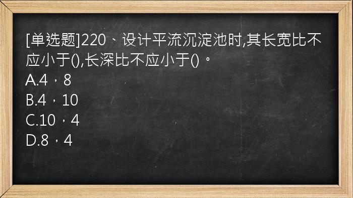 [单选题]220、设计平流沉淀池时,其长宽比不应小于(),长深比不应小于()。