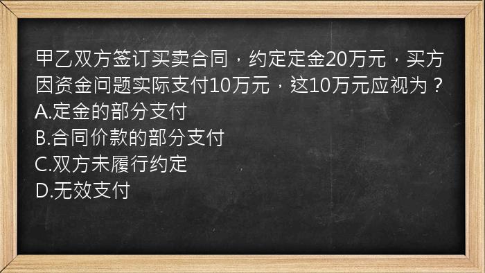 甲乙双方签订买卖合同，约定定金20万元，买方因资金问题实际支付10万元，这10万元应视为？