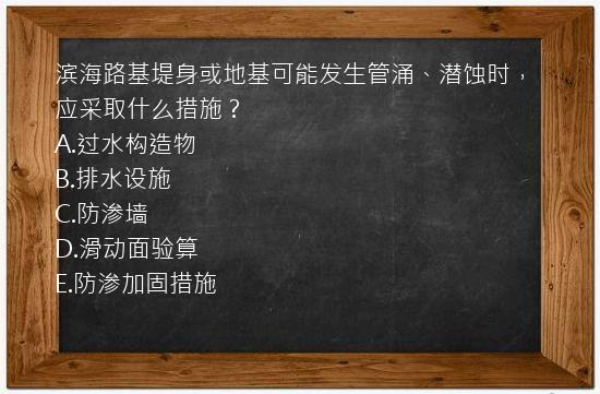 滨海路基堤身或地基可能发生管涌、潜蚀时，应采取什么措施？