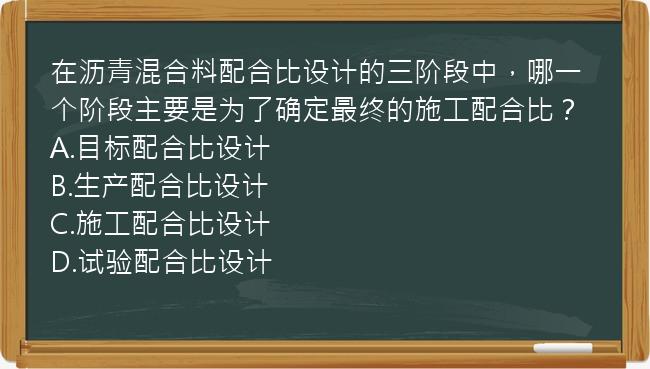 在沥青混合料配合比设计的三阶段中，哪一个阶段主要是为了确定最终的施工配合比？