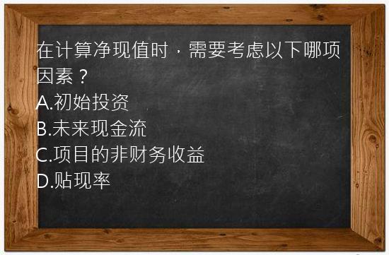 在计算净现值时，需要考虑以下哪项因素？