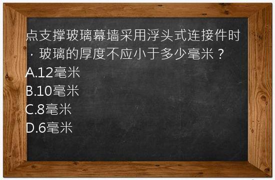 点支撑玻璃幕墙采用浮头式连接件时，玻璃的厚度不应小于多少毫米？