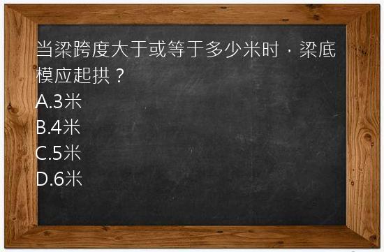 当梁跨度大于或等于多少米时，梁底模应起拱？