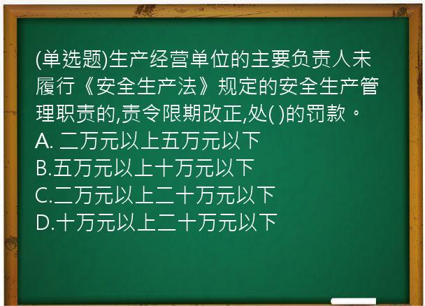 (单选题)生产经营单位的主要负责人未履行《安全生产法》规定的安全生产管理职责的,责令限期改正,处(