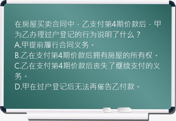 在房屋买卖合同中，乙支付第4期价款后，甲为乙办理过户登记的行为说明了什么？