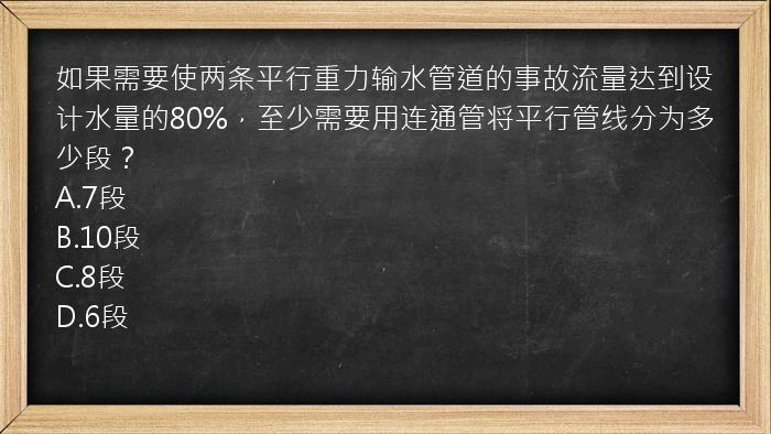 如果需要使两条平行重力输水管道的事故流量达到设计水量的80%，至少需要用连通管将平行管线分为多少段？