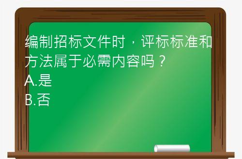 编制招标文件时，评标标准和方法属于必需内容吗？