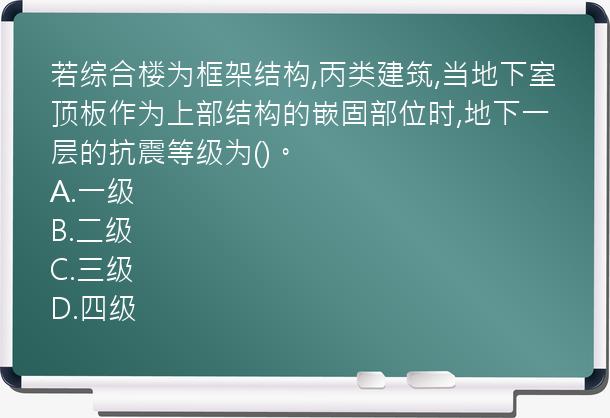 若综合楼为框架结构,丙类建筑,当地下室顶板作为上部结构的嵌固部位时,地下一层的抗震等级为()。