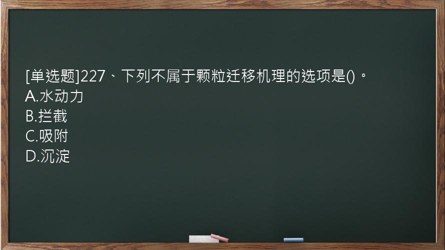 [单选题]227、下列不属于颗粒迁移机理的选项是()。