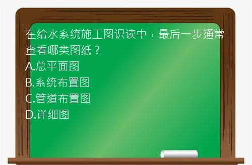 在给水系统施工图识读中，最后一步通常查看哪类图纸？