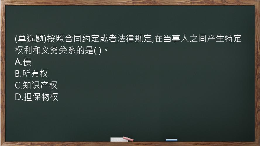 (单选题)按照合同约定或者法律规定,在当事人之间产生特定权利和义务关系的是(