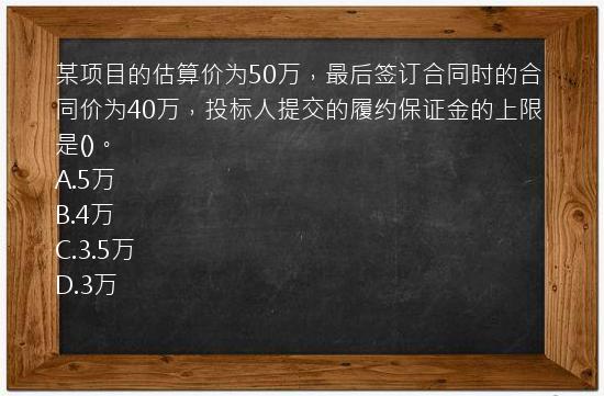 某项目的估算价为50万，最后签订合同时的合同价为40万，投标人提交的履约保证金的上限是()。