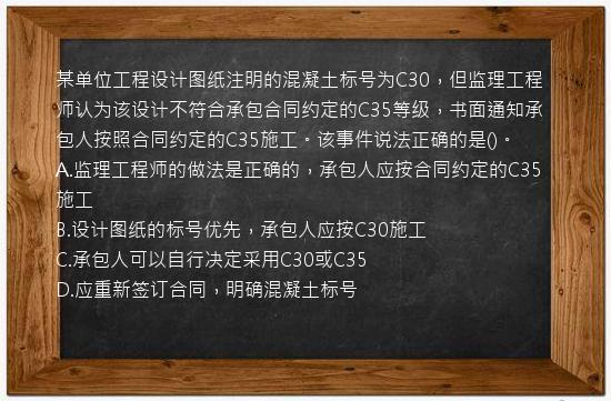 某单位工程设计图纸注明的混凝土标号为C30，但监理工程师认为该设计不符合承包合同约定的C35等级，书面通知承包人按照合同约定的C35施工。该事件说法正确的是()。